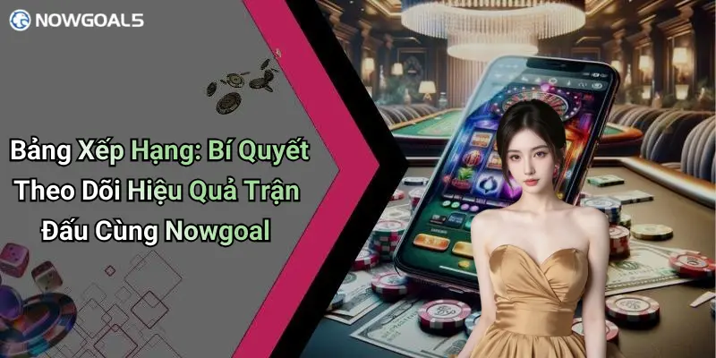 Bảng Xếp Hạng: Bí Quyết Theo Dõi Hiệu Quả Trận Đấu Cùng Nowgoal