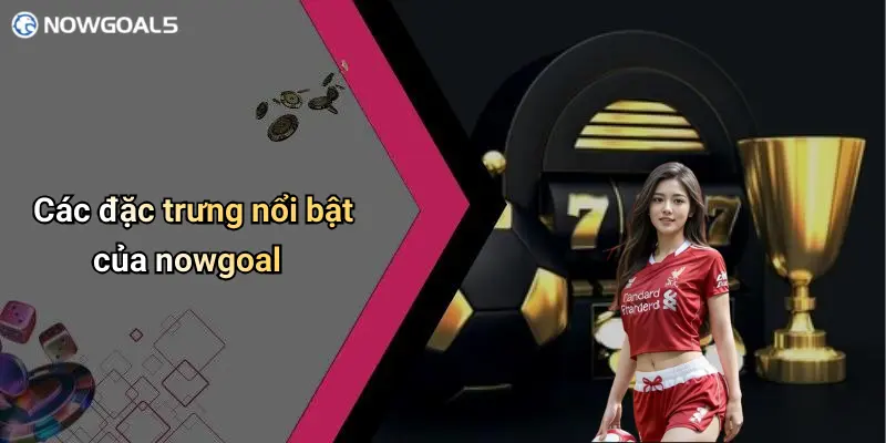 Các đặc trưng nổi bật của nowgoal