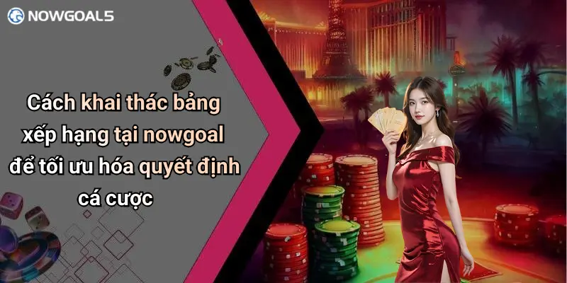 Cách khai thác bảng xếp hạng tại nowgoal để tối ưu hóa quyết định cá cược