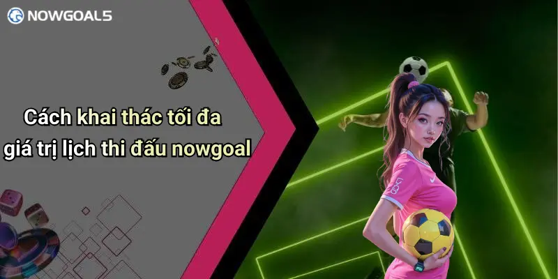 Cách khai thác tối đa giá trị lịch thi đấu nowgoal