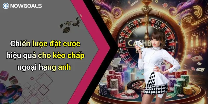 Chiến lược đặt cược hiệu quả cho kèo chấp ngoại hạng anh