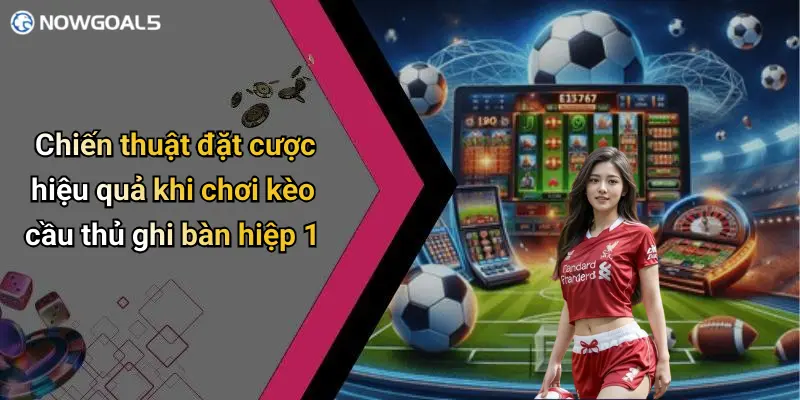 Chiến thuật đặt cược hiệu quả khi chơi kèo cầu thủ ghi bàn hiệp 1