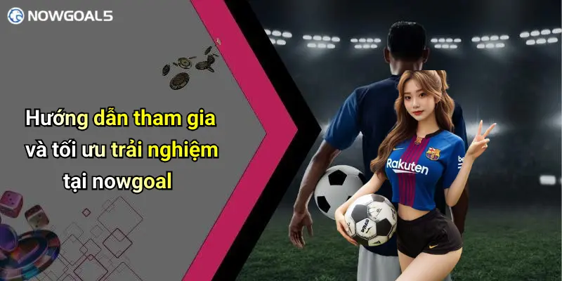 Hướng dẫn tham gia và tối ưu trải nghiệm tại nowgoal