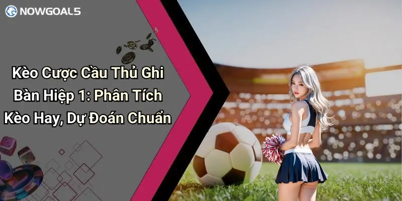 Kèo Cược Cầu Thủ Ghi Bàn Hiệp 1: Phân Tích Kèo Hay, Dự Đoán Chuẩn