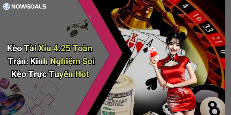 Kèo Tài Xỉu 4.25 Toàn Trận: Kinh Nghiệm Soi Kèo Trực Tuyến Hot