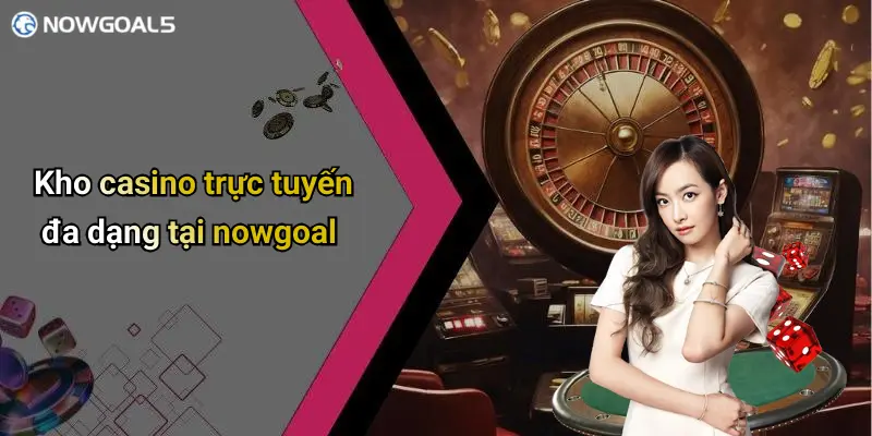 Kho casino trực tuyến đa dạng tại nowgoal