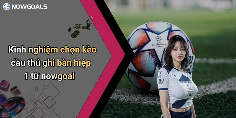 Kinh nghiệm chọn kèo cầu thủ ghi bàn hiệp 1 từ nowgoal