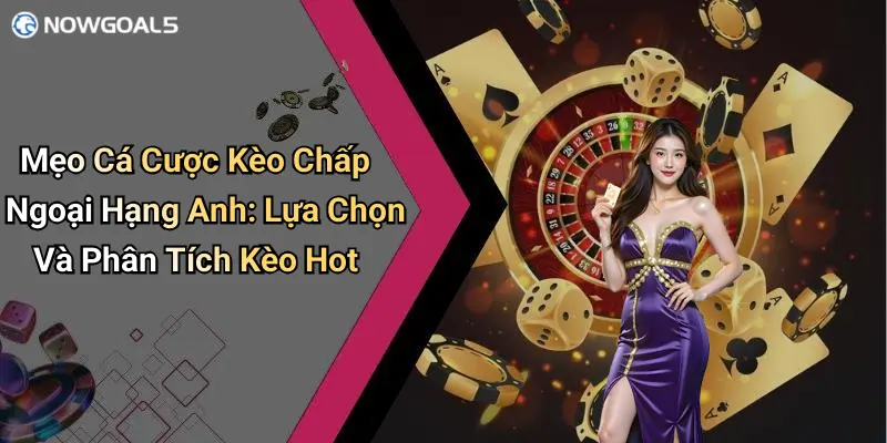 Mẹo Cá Cược Kèo Chấp Ngoại Hạng Anh: Lựa Chọn Và Phân Tích Kèo Hot
