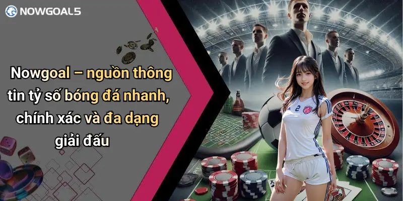 Nowgoal – nguồn thông tin tỷ số bóng đá nhanh, chính xác và đa dạng giải đấu
