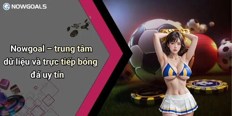 Nowgoal – trung tâm dữ liệu và trực tiếp bóng đá uy tín