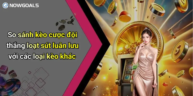 So sánh kèo cược đội thắng loạt sút luân lưu với các loại kèo khác