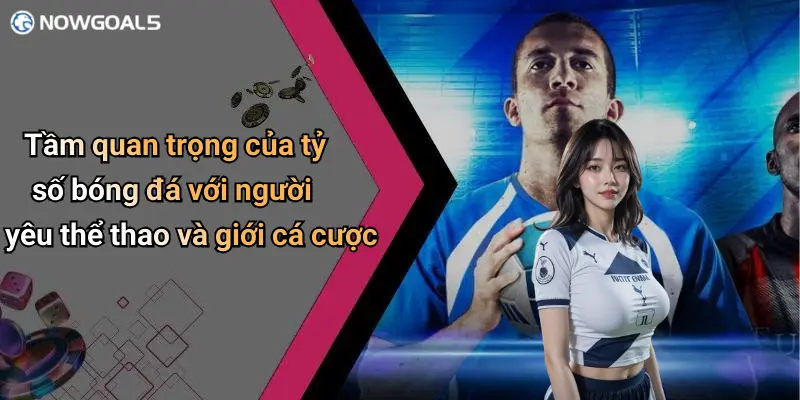 Tầm quan trọng của tỷ số bóng đá với người yêu thể thao và giới cá cược