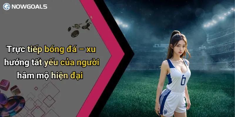 Trực tiếp bóng đá – xu hướng tất yếu của người hâm mộ hiện đại