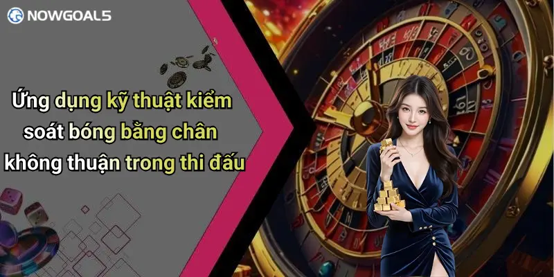 Ứng dụng kỹ thuật kiểm soát bóng bằng chân không thuận trong thi đấu