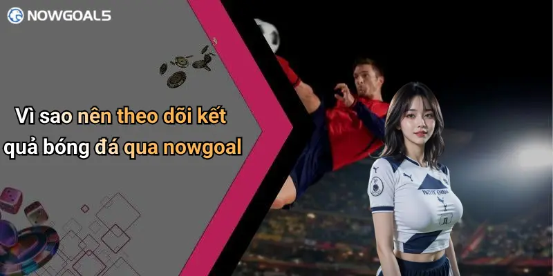 Vì sao nên theo dõi kết quả bóng đá qua nowgoal