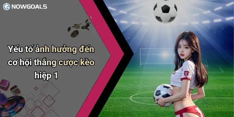 Yếu tố ảnh hưởng đến cơ hội thắng cược kèo hiệp 1