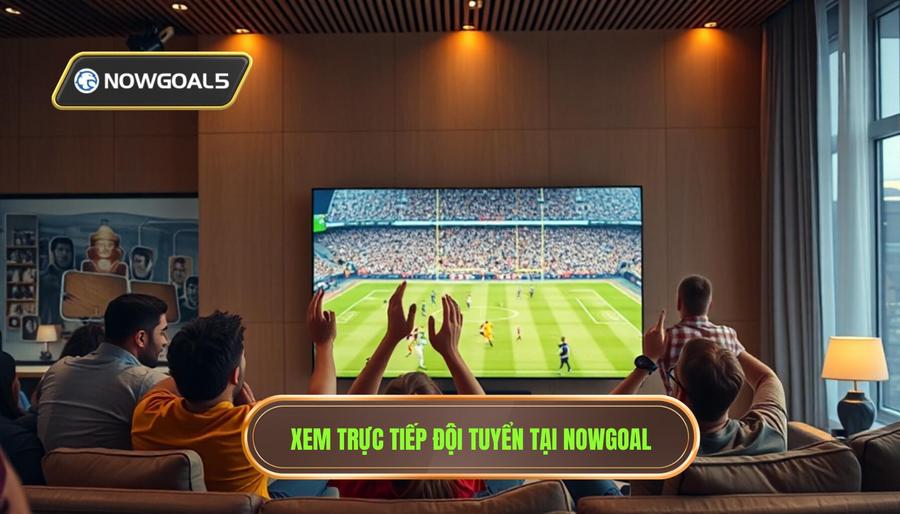 Tại sao nên theo dõi đội tuyển quốc gia live trên Nowgoal?