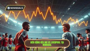 MU vs Liverpool biến động kèo nowgoal: Phân tích chi tiết và nhận định chuyên gia