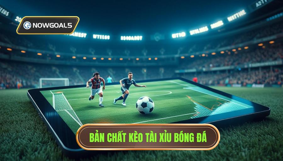 Hiểu rõ bản chất kèo Tài Xỉu trong bóng đá